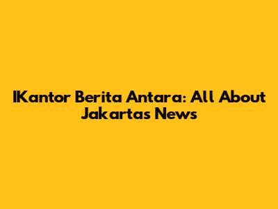 IKantor Berita Antara: All About Jakarta's News
