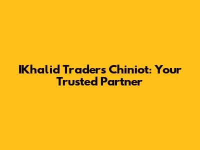 IKhalid Traders Chiniot: Your Trusted Partner
