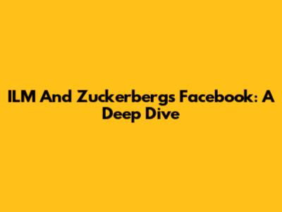 ILM And Zuckerberg's Facebook: A Deep Dive
