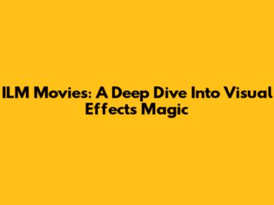 ILM Movies: A Deep Dive Into Visual Effects Magic