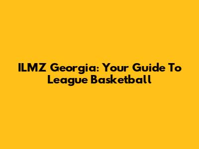 ILMZ Georgia: Your Guide To League Basketball