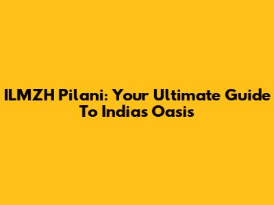 ILMZH Pilani: Your Ultimate Guide To India's Oasis