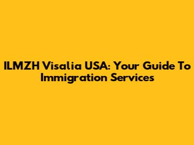 ILMZH Visalia USA: Your Guide To Immigration Services