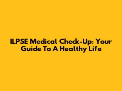 ILPSE Medical Check-Up: Your Guide To A Healthy Life