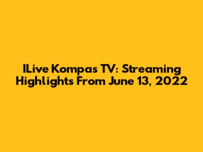 ILive Kompas TV: Streaming Highlights From June 13, 2022
