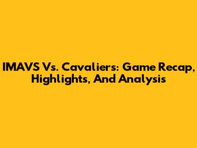 IMAVS Vs. Cavaliers: Game Recap, Highlights, And Analysis