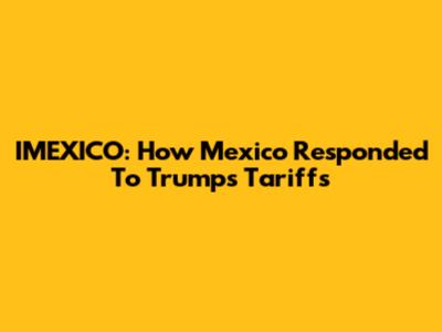 IMEXICO: How Mexico Responded To Trump's Tariffs