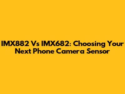 IMX882 Vs IMX682: Choosing Your Next Phone Camera Sensor