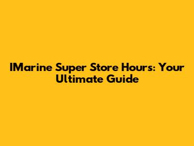 IMarine Super Store Hours: Your Ultimate Guide