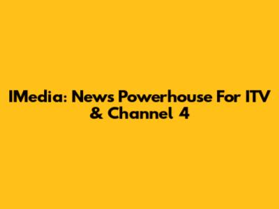 IMedia: News Powerhouse For ITV & Channel 4