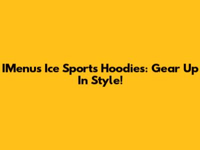 IMenu's Ice Sports Hoodies: Gear Up In Style!