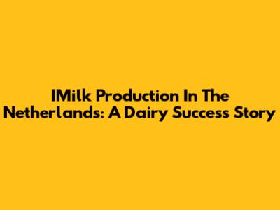IMilk Production In The Netherlands: A Dairy Success Story