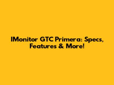IMonitor GTC Primera: Specs, Features & More!