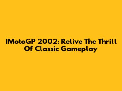 IMotoGP 2002: Relive The Thrill Of Classic Gameplay