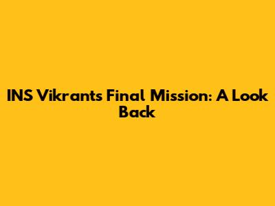 INS Vikrant's Final Mission: A Look Back