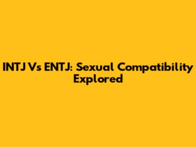 INTJ Vs ENTJ: Sexual Compatibility Explored