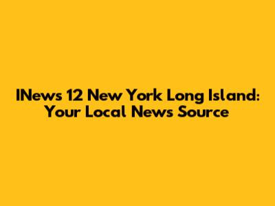 INews 12 New York Long Island: Your Local News Source