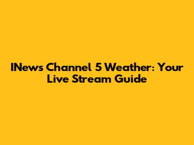 INews Channel 5 Weather: Your Live Stream Guide