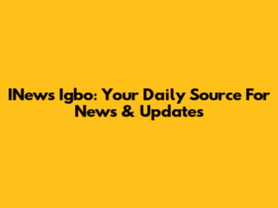 INews Igbo: Your Daily Source For News & Updates