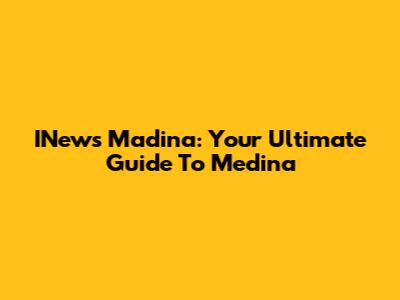 INews Madina: Your Ultimate Guide To Medina