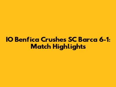 IO Benfica Crushes SC Barca 6-1: Match Highlights