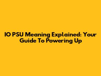 IO PSU Meaning Explained: Your Guide To Powering Up