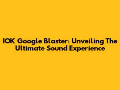 IOK Google Blaster: Unveiling The Ultimate Sound Experience