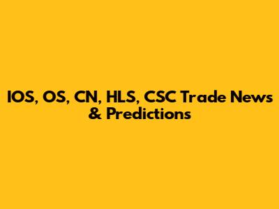 IOS, OS, CN, HLS, CSC Trade News & Predictions