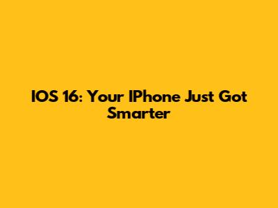 IOS 16: Your IPhone Just Got Smarter