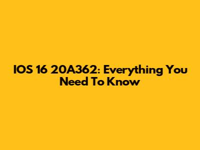 IOS 16 20A362: Everything You Need To Know