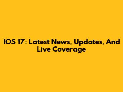 IOS 17: Latest News, Updates, And Live Coverage
