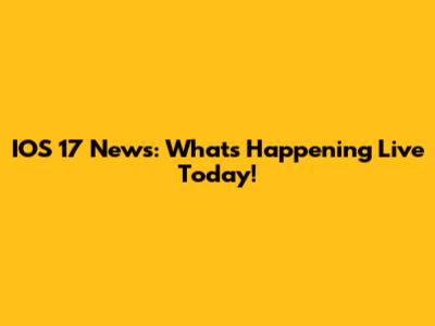 IOS 17 News: What's Happening Live Today!