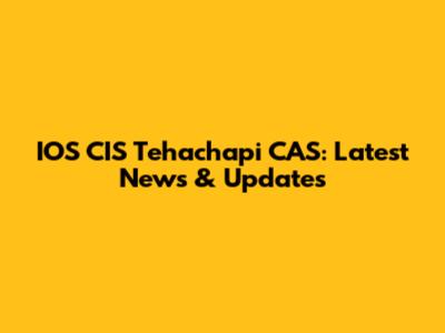 IOS CIS Tehachapi CAS: Latest News & Updates