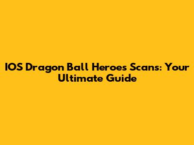 IOS Dragon Ball Heroes Scans: Your Ultimate Guide