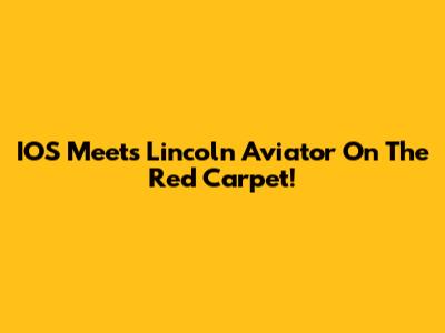 IOS Meets Lincoln Aviator On The Red Carpet!