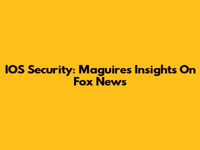 IOS Security: Maguire's Insights On Fox News