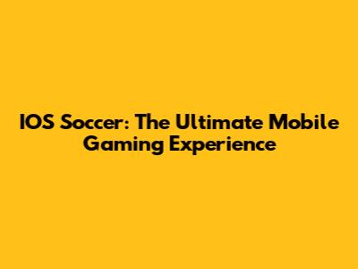 IOS Soccer: The Ultimate Mobile Gaming Experience