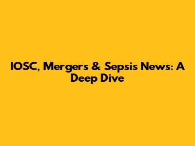 IOSC, Mergers & Sepsis News: A Deep Dive