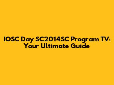 IOSC Day SC2014SC Program TV: Your Ultimate Guide