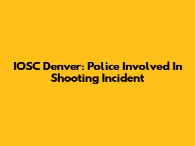 IOSC Denver: Police Involved In Shooting Incident