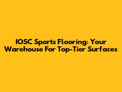 IOSC Sports Flooring: Your Warehouse For Top-Tier Surfaces