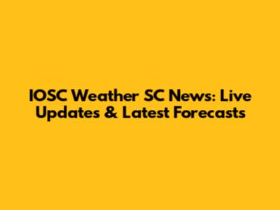 IOSC Weather SC News: Live Updates & Latest Forecasts