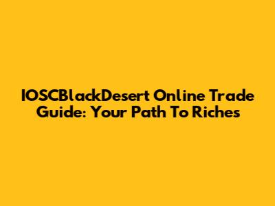 IOSCBlackDesert Online Trade Guide: Your Path To Riches