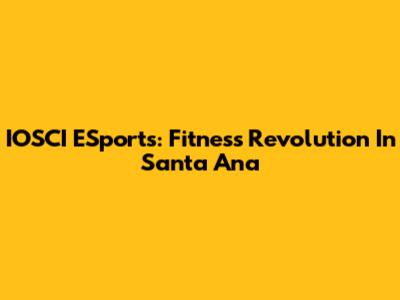 IOSCI ESports: Fitness Revolution In Santa Ana