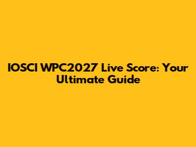 IOSCI WPC2027 Live Score: Your Ultimate Guide
