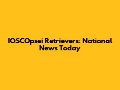 IOSCOpsei Retrievers: National News Today