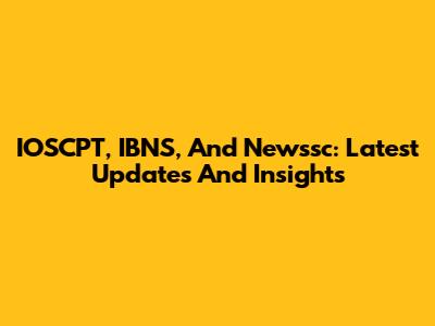 IOSCPT, IBNS, And Newssc: Latest Updates And Insights
