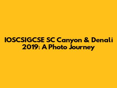 IOSCSIGCSE SC Canyon & Denali 2019: A Photo Journey