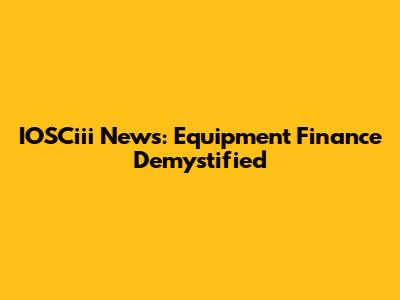 IOSCiii News: Equipment Finance Demystified