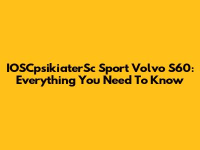 IOSCpsikiaterSc Sport Volvo S60: Everything You Need To Know